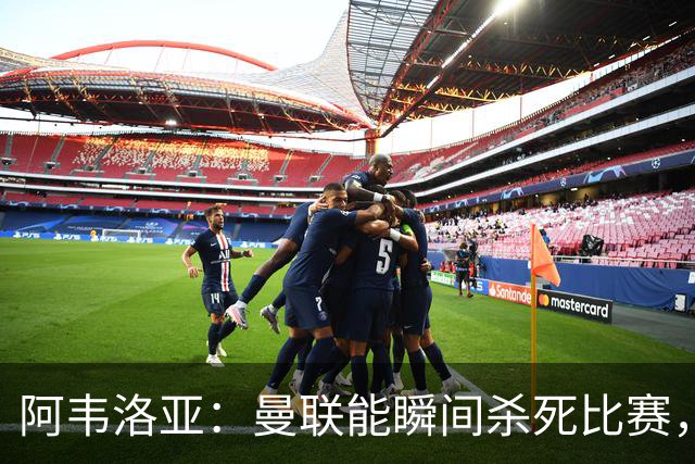 阿韦洛亚：曼联能瞬间杀死比赛，拉什福德库尼亚B费等都喜欢前插